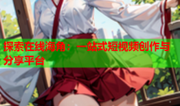 探索在线海角：一站式短视频创作与分享平台