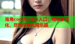 海角comhj3dce入口：畅享多元化，尽情探索无限乐趣