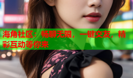 海角社区：畅聊无限，一键交友，精彩互动等你来