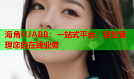 海角HJABB：一站式平台，轻松管理您的在线业务