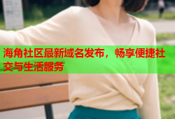 海角社区最新域名发布，畅享便捷社交与生活服务
