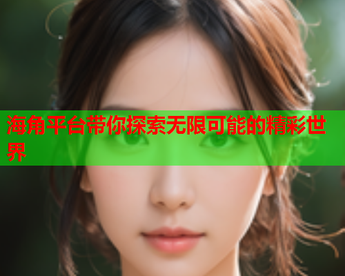 海角平台带你探索无限可能的精彩世界
