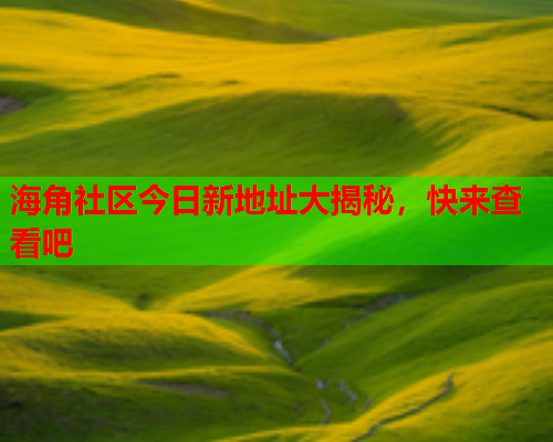 海角社区今日新地址大揭秘,快来查看吧 海角社区今日新地址大揭秘,快来查看吧