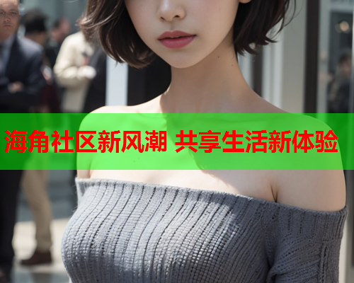 海角社区新风潮 共享生活新体验 海角社区新风潮 共享生活新体验