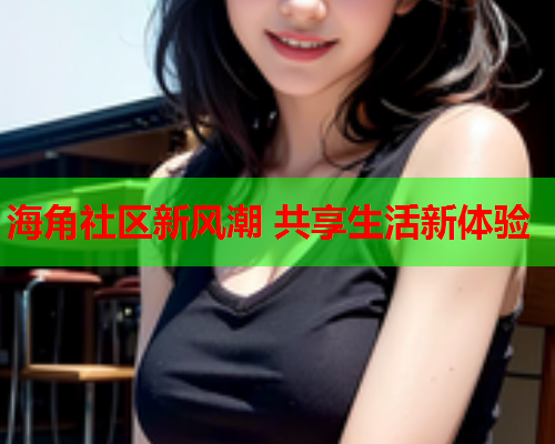 海角社区新风潮 共享生活新体验 海角社区新风潮 共享生活新体验