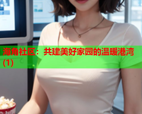 海角社区:共建美好家园的温暖港湾(1) 海角社区:共建美好家园的温暖港湾(1)
