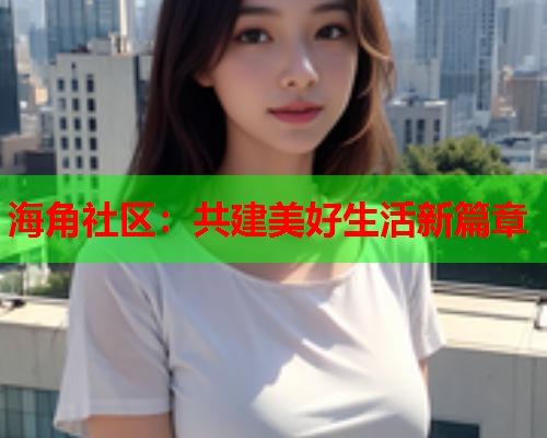 海角社区:共建美好生活新篇章 海角社区:共建美好生活新篇章