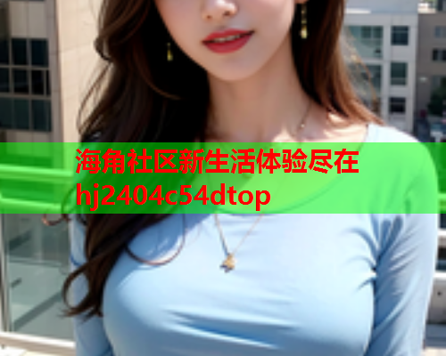 海角社区新生活体验尽在hj2404c54dtop
