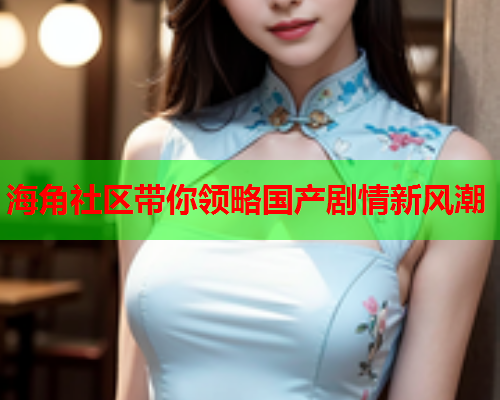 海角社区带你领略国产剧情新风潮
