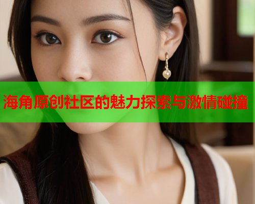 海角原创社区的魅力探索与激情碰撞