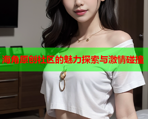 海角原创社区的魅力探索与激情碰撞