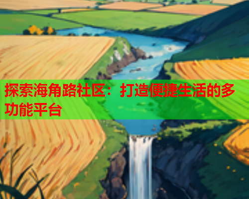 探索海角路社区:打造便捷生活的多功能平台 探索海角路社区:打造便捷生活的多功能平台
