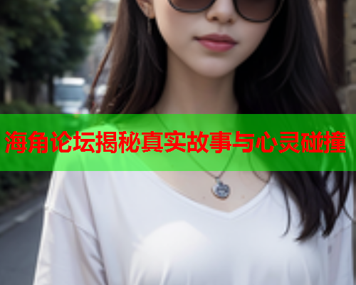 海角论坛揭秘真实故事与心灵碰撞