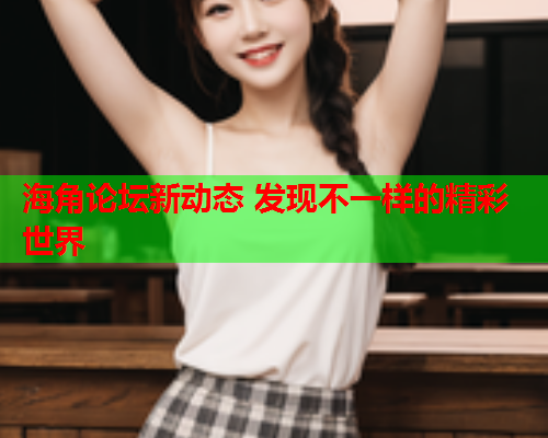 海角论坛新动态 发现不一样的精彩世界