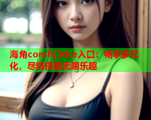 海角comhj3dce入口：畅享多元化，尽情探索无限乐趣