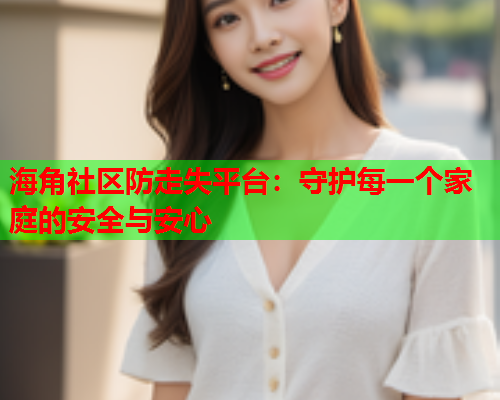 海角社区防走失平台：守护每一个家庭的安全与安心