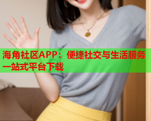 海角社区APP:便捷社交与生活服务一站式平台下载 海角社区APP:便捷社交与生活服务一站式平台下载
