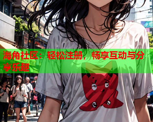 海角社区:轻松注册,畅享互动与分享乐趣 海角社区:轻松注册,畅享互动与分享乐趣